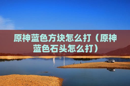 原神蓝色方块怎么打（原神蓝色石头怎么打）