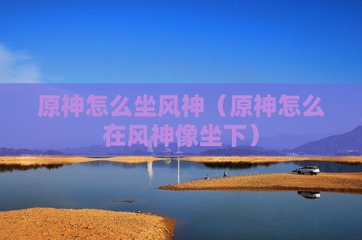 原神怎么坐风神（原神怎么在风神像坐下）
