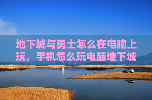 地下城与勇士怎么在电脑上玩，手机怎么玩电脑地下城与勇士