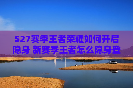 S27赛季王者荣耀如何开启隐身 新赛季王者怎么隐身登录