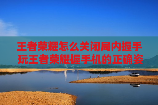 王者荣耀怎么关闭局内握手 玩王者荣耀握手机的正确姿势