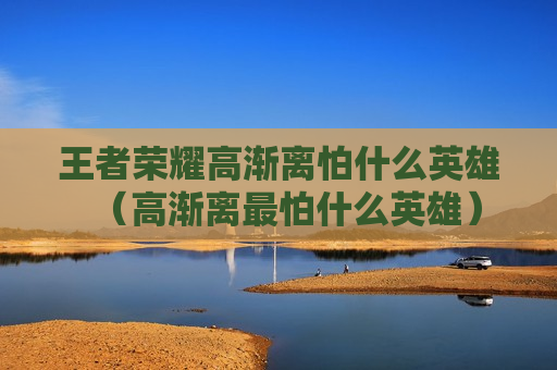 王者荣耀高渐离怕什么英雄（高渐离最怕什么英雄）