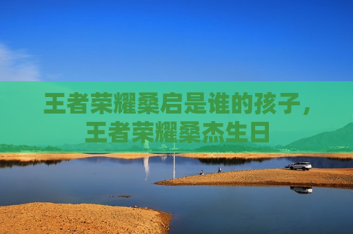 王者荣耀桑启是谁的孩子，王者荣耀桑杰生日