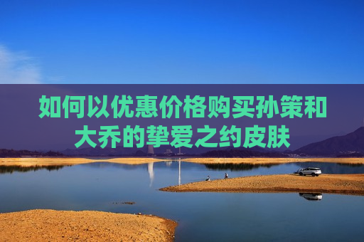 如何以优惠价格购买孙策和大乔的挚爱之约皮肤