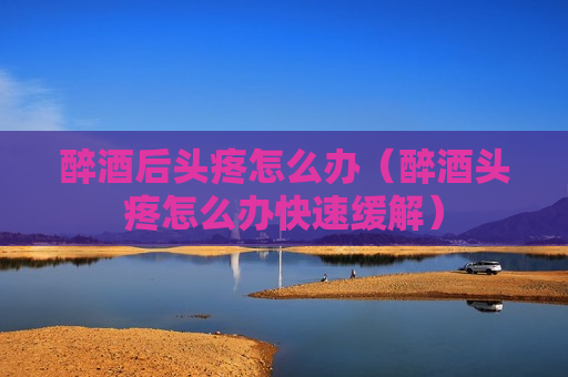 醉酒后头疼怎么办（醉酒头疼怎么办快速缓解）