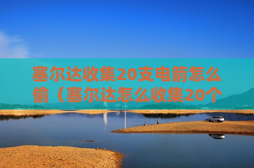 塞尔达收集20支电箭怎么偷（塞尔达怎么收集20个电箭）