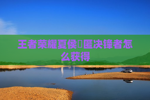 王者荣耀夏侯惇匿决锋者怎么获得