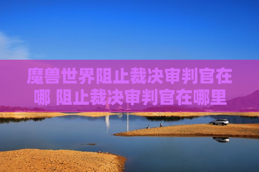 魔兽世界阻止裁决审判官在哪 阻止裁决审判官在哪里