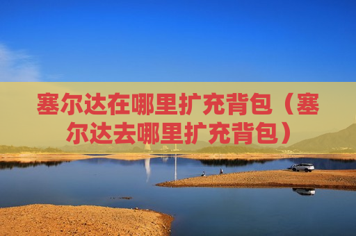 塞尔达在哪里扩充背包（塞尔达去哪里扩充背包）
