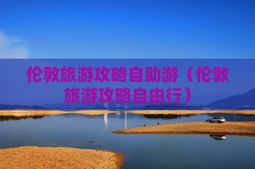 伦敦旅游攻略自助游（伦敦旅游攻略自由行）