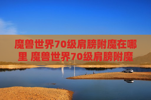 魔兽世界70级肩膀附魔在哪里 魔兽世界70级肩膀附魔在哪里换