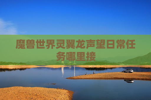 魔兽世界灵翼龙声望日常任务哪里接