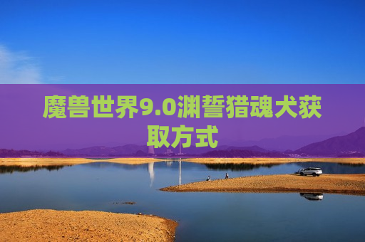 魔兽世界9.0渊誓猎魂犬获取方式