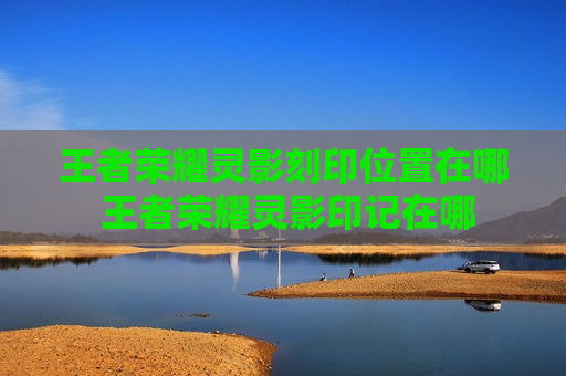 王者荣耀灵影刻印位置在哪 王者荣耀灵影印记在哪