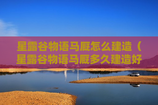 星露谷物语马厩怎么建造（星露谷物语马厩多久建造好）