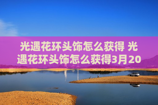 光遇花环头饰怎么获得 光遇花环头饰怎么获得3月20日