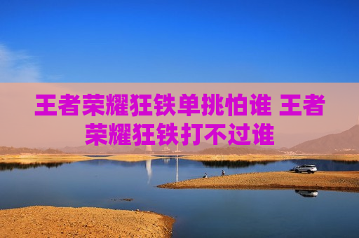 王者荣耀狂铁单挑怕谁 王者荣耀狂铁打不过谁