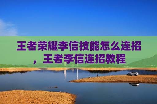 王者荣耀李信技能怎么连招，王者李信连招教程