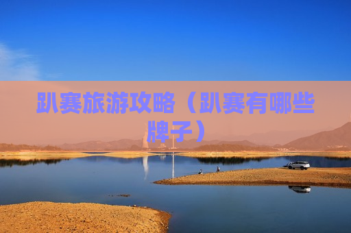 趴赛旅游攻略（趴赛有哪些牌子）