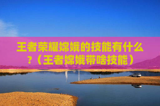 王者荣耀嫦娥的技能有什么?（王者嫦娥带啥技能）