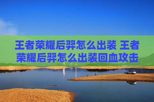 王者荣耀后羿怎么出装 王者荣耀后羿怎么出装回血攻击最高