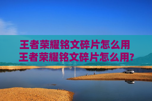 王者荣耀铭文碎片怎么用 王者荣耀铭文碎片怎么用?