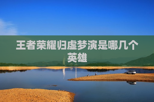 王者荣耀归虚梦演是哪几个英雄