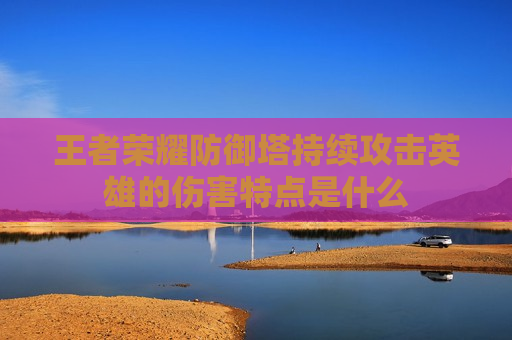 王者荣耀防御塔持续攻击英雄的伤害特点是什么