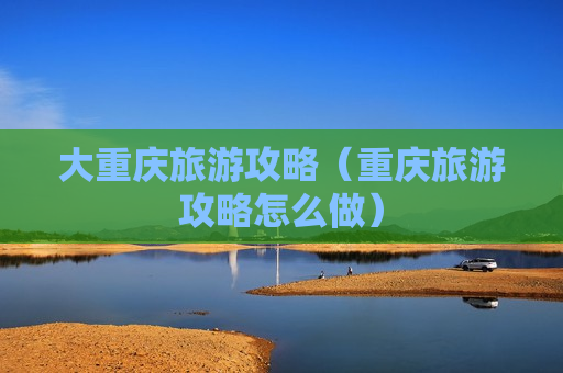 大重庆旅游攻略（重庆旅游攻略怎么做）
