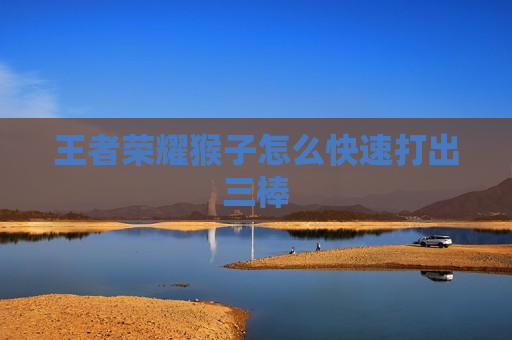 王者荣耀猴子怎么快速打出三棒