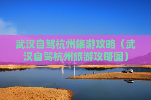武汉自驾杭州旅游攻略（武汉自驾杭州旅游攻略图）