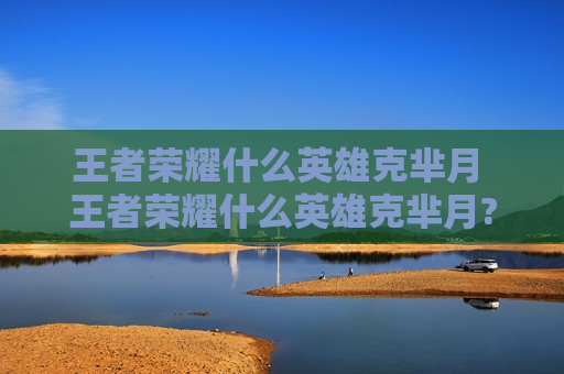 王者荣耀什么英雄克芈月 王者荣耀什么英雄克芈月?