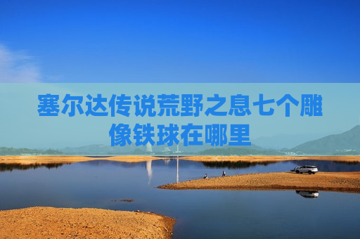 塞尔达传说荒野之息七个雕像铁球在哪里