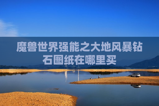 魔兽世界强能之大地风暴钻石图纸在哪里买