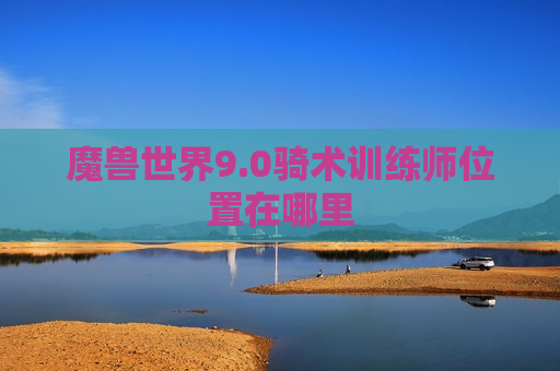 魔兽世界9.0骑术训练师位置在哪里