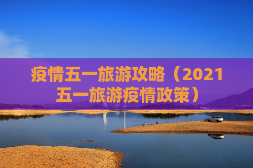 疫情五一旅游攻略（2021五一旅游疫情政策）