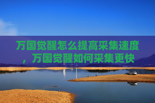 万国觉醒怎么提高采集速度，万国觉醒如何采集更快