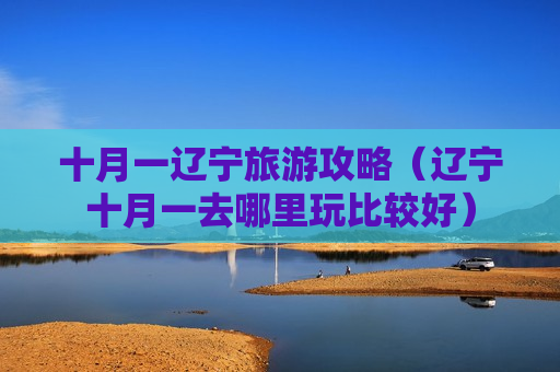 十月一辽宁旅游攻略（辽宁十月一去哪里玩比较好）