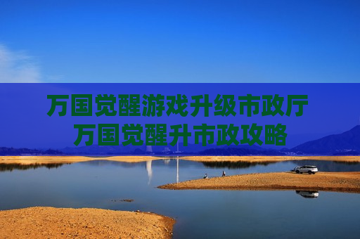 万国觉醒游戏升级市政厅 万国觉醒升市政攻略