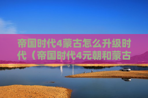 帝国时代4蒙古怎么升级时代（帝国时代4元朝和蒙古）