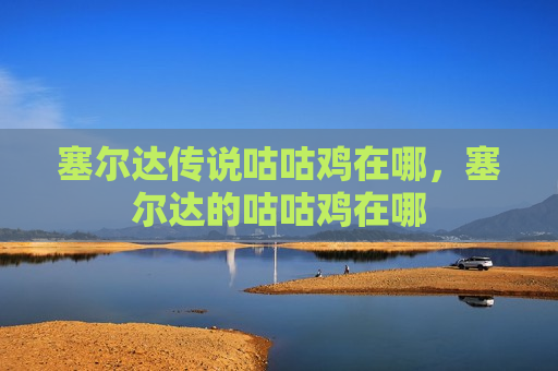 塞尔达传说咕咕鸡在哪，塞尔达的咕咕鸡在哪