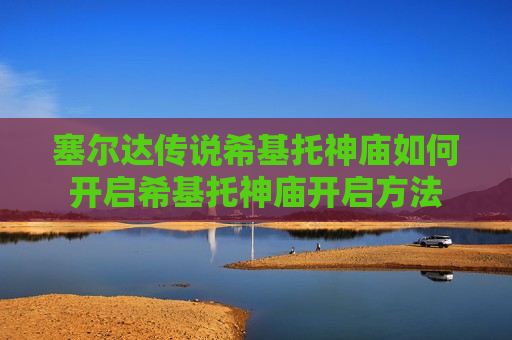 塞尔达传说希基托神庙如何开启希基托神庙开启方法