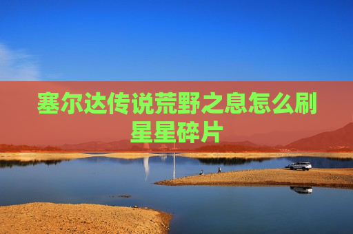 塞尔达传说荒野之息怎么刷星星碎片