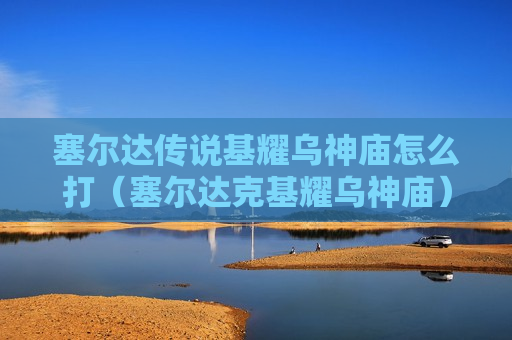 塞尔达传说基耀乌神庙怎么打（塞尔达克基耀乌神庙）