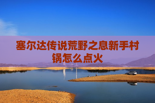 塞尔达传说荒野之息新手村锅怎么点火