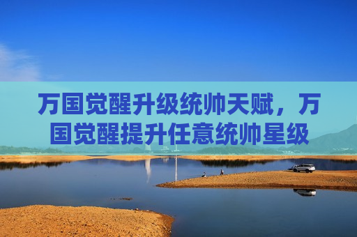 万国觉醒升级统帅天赋，万国觉醒提升任意统帅星级