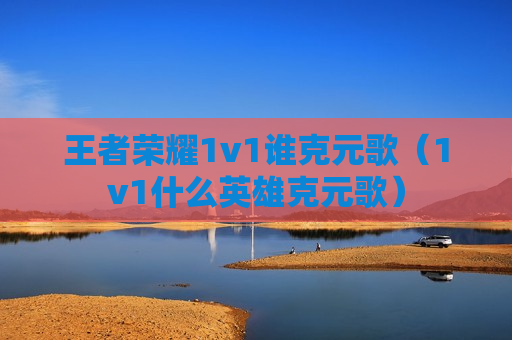 王者荣耀1v1谁克元歌（1v1什么英雄克元歌）
