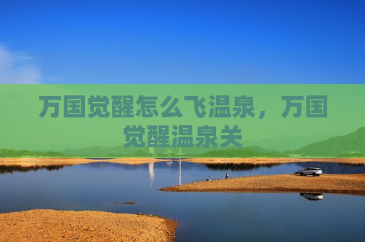 万国觉醒怎么飞温泉，万国觉醒温泉关