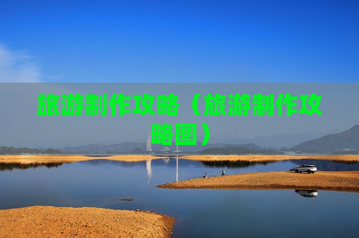 旅游制作攻略（旅游制作攻略图）