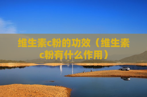 维生素c粉的功效（维生素c粉有什么作用）